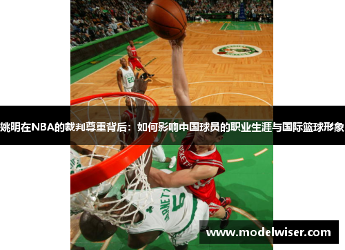 姚明在NBA的裁判尊重背后：如何影响中国球员的职业生涯与国际篮球形象