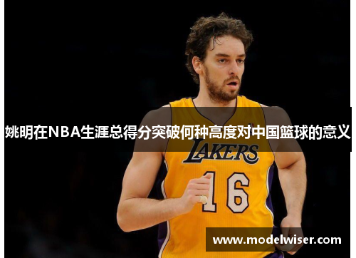 姚明在NBA生涯总得分突破何种高度对中国篮球的意义