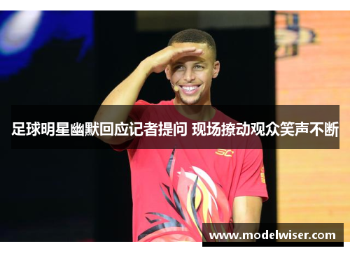 足球明星幽默回应记者提问 现场撩动观众笑声不断