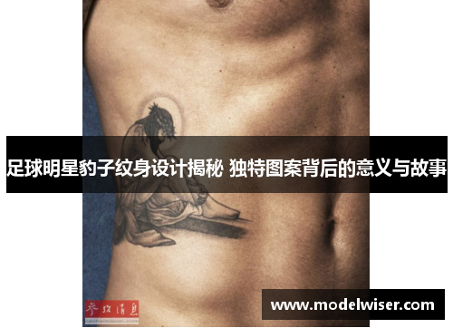 足球明星豹子纹身设计揭秘 独特图案背后的意义与故事