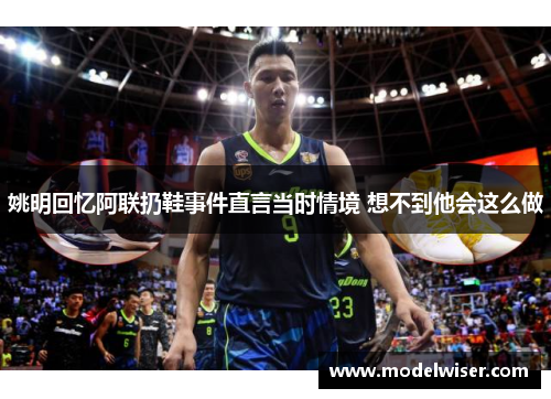 姚明回忆阿联扔鞋事件直言当时情境 想不到他会这么做