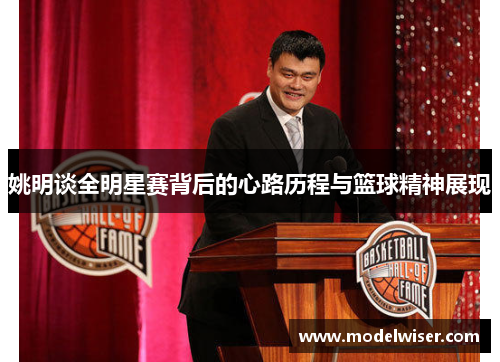 姚明谈全明星赛背后的心路历程与篮球精神展现
