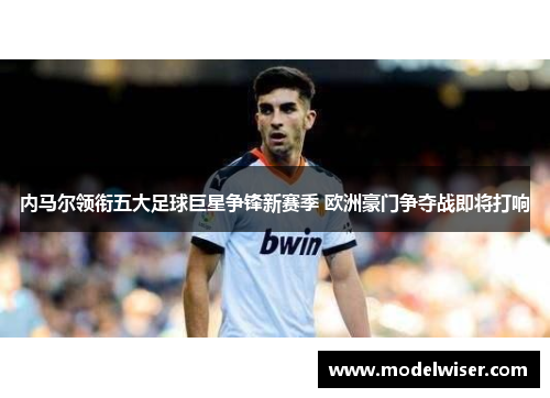 内马尔领衔五大足球巨星争锋新赛季 欧洲豪门争夺战即将打响