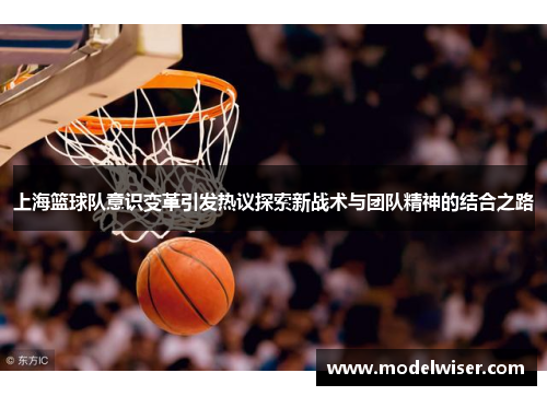 上海篮球队意识变革引发热议探索新战术与团队精神的结合之路