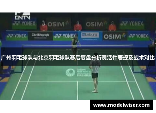广州羽毛球队与北京羽毛球队赛后复盘分析灵活性表现及战术对比