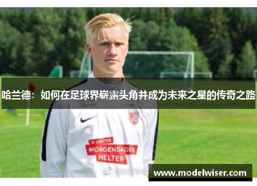 哈兰德：如何在足球界崭露头角并成为未来之星的传奇之路