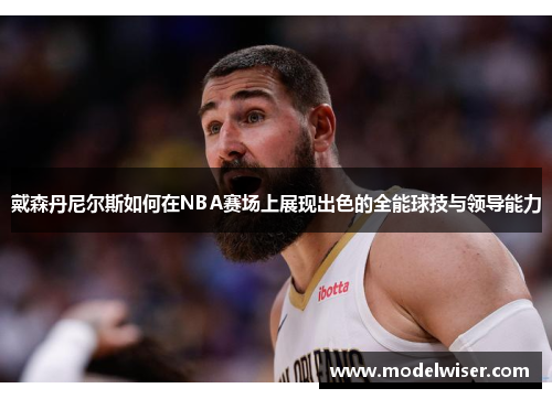 戴森丹尼尔斯如何在NBA赛场上展现出色的全能球技与领导能力