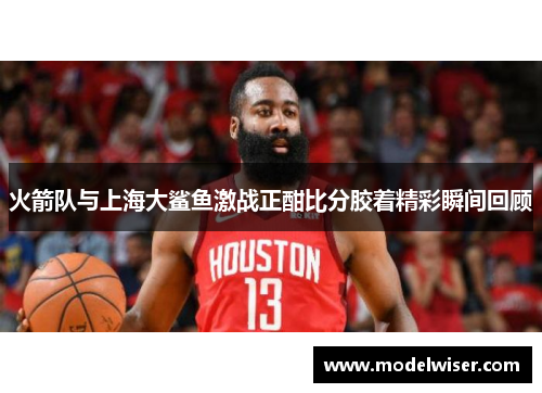 火箭队与上海大鲨鱼激战正酣比分胶着精彩瞬间回顾