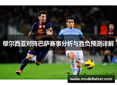 穆尔西亚对阵巴萨赛事分析与胜负预测详解