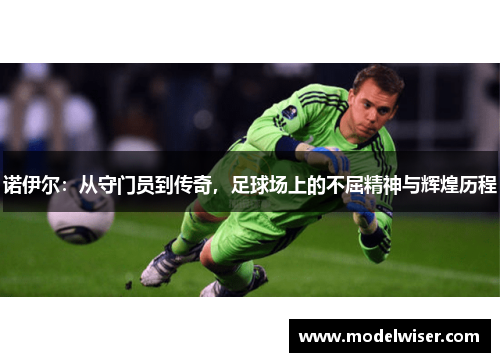 诺伊尔：从守门员到传奇，足球场上的不屈精神与辉煌历程